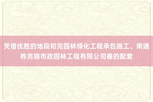 凭借优胜的地段和完园林绿化工程承包施工、南通桦克锦市政园林工程有限公司善的配套