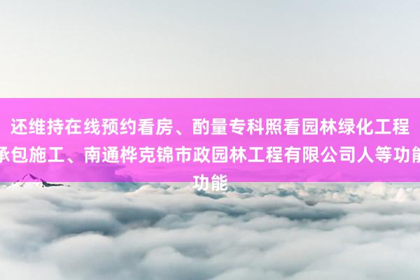 还维持在线预约看房、酌量专科照看园林绿化工程承包施工、南通桦克锦市政园林工程有限公司人等功能