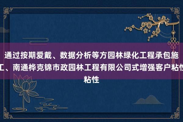 通过按期爱戴、数据分析等方园林绿化工程承包施工、南通桦克锦市政园林工程有限公司式增强客户粘性